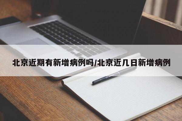 北京近期有新增病例吗/北京近几日新增病例